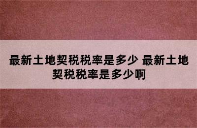 最新土地契税税率是多少 最新土地契税税率是多少啊